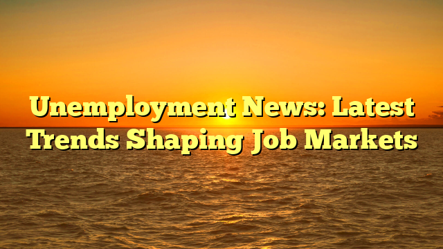 Unemployment News: Latest Trends Shaping Job Markets