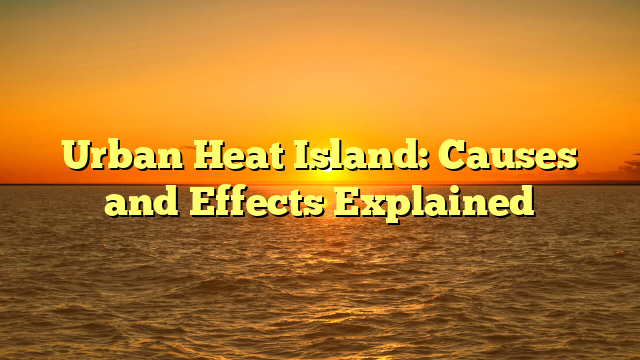 Urban Heat Island: Causes and Effects Explained