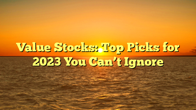 Value Stocks: Top Picks for 2023 You Can’t Ignore