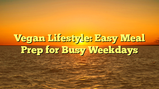 Vegan Lifestyle: Easy Meal Prep for Busy Weekdays