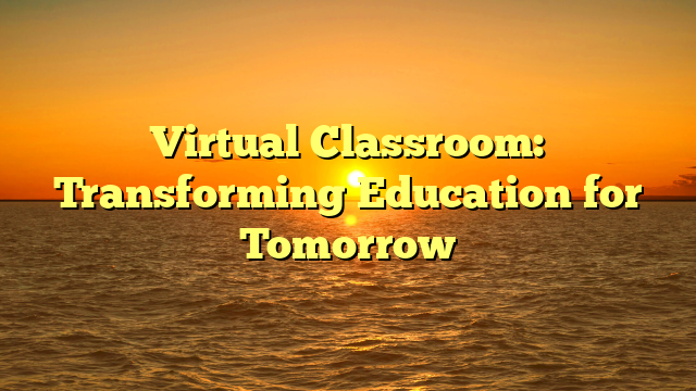 Virtual Classroom: Transforming Education for Tomorrow