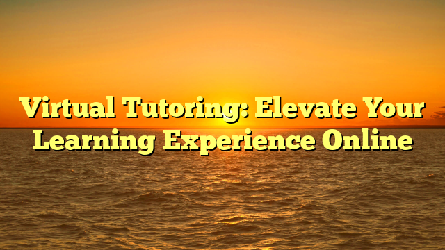 Virtual Tutoring: Elevate Your Learning Experience Online