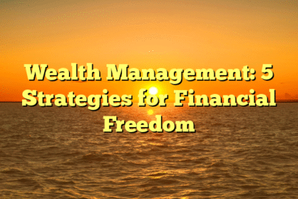 Wealth Management: 5 Strategies for Financial Freedom