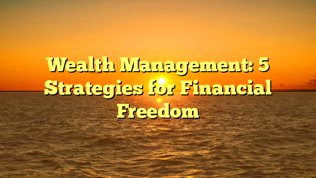 Wealth Management: 5 Strategies for Financial Freedom