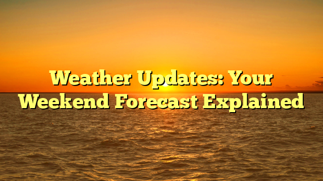 Weather Updates: Your Weekend Forecast Explained