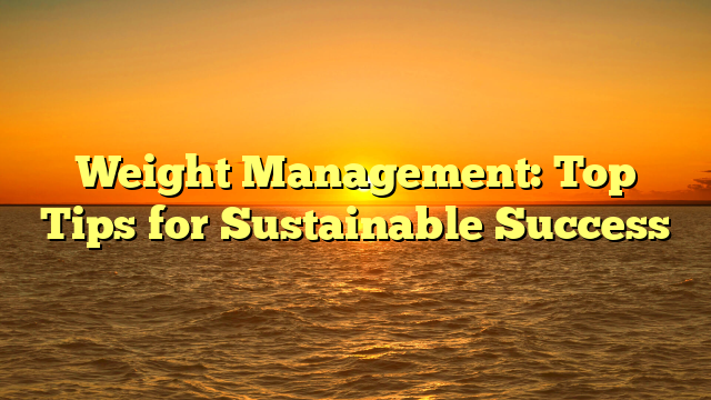 Weight Management: Top Tips for Sustainable Success