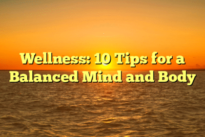 Wellness: 10 Tips for a Balanced Mind and Body