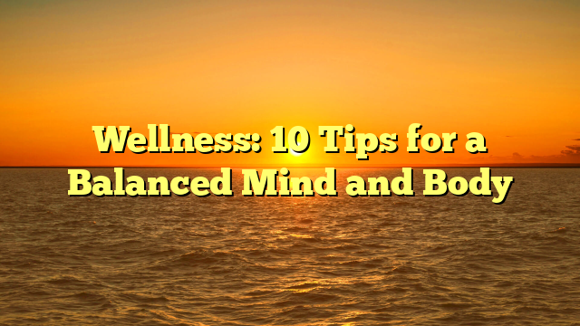 Wellness: 10 Tips for a Balanced Mind and Body