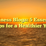 Wellness Blogs: 5 Essential Tips for a Healthier You
