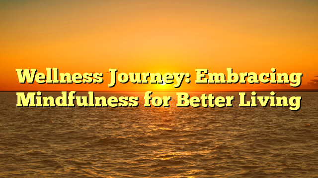 Wellness Journey: Embracing Mindfulness for Better Living