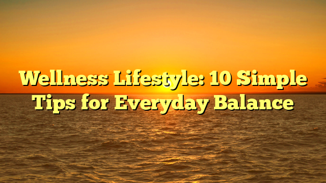 Wellness Lifestyle: 10 Simple Tips for Everyday Balance