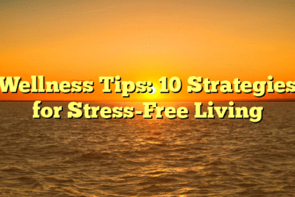 Wellness Tips: 10 Strategies for Stress-Free Living