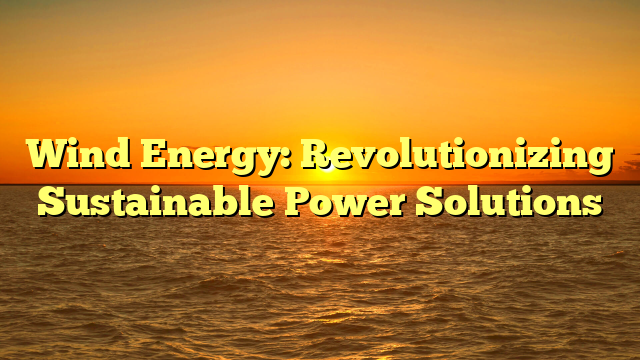 Wind Energy: Revolutionizing Sustainable Power Solutions