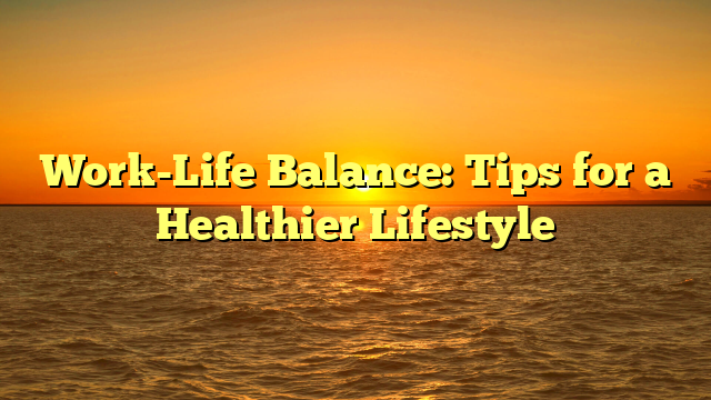 Work-Life Balance: Tips for a Healthier Lifestyle