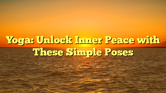 Yoga: Unlock Inner Peace with These Simple Poses